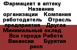 Фармацевт в аптеку. 8-906 › Название организации ­ Компания-работодатель › Отрасль предприятия ­ Другое › Минимальный оклад ­ 1 - Все города Работа » Вакансии   . Бурятия респ.